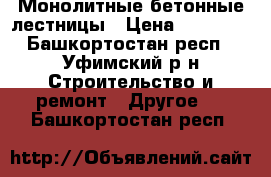 Монолитные бетонные лестницы › Цена ­ 10 000 - Башкортостан респ., Уфимский р-н Строительство и ремонт » Другое   . Башкортостан респ.